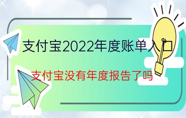 支付宝2022年度账单入口 支付宝没有年度报告了吗？